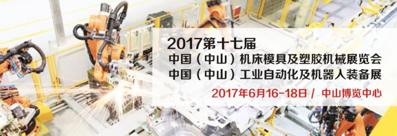 2017第十七届中国(中山)机床模具及塑胶机械展览会 2017第三届中国(中山)工业自动化及机器人装备展览会